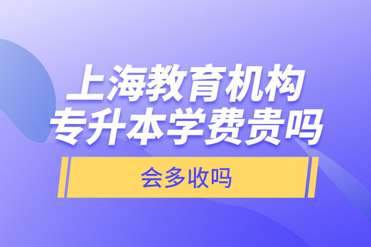 上海教育機構專升本學費貴嗎？會多收嗎？