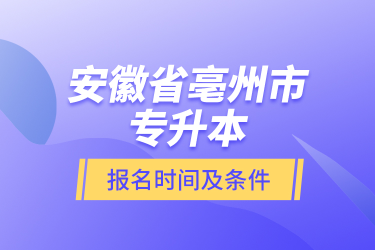 安徽省亳州市專升本報(bào)名時(shí)間及條件？
