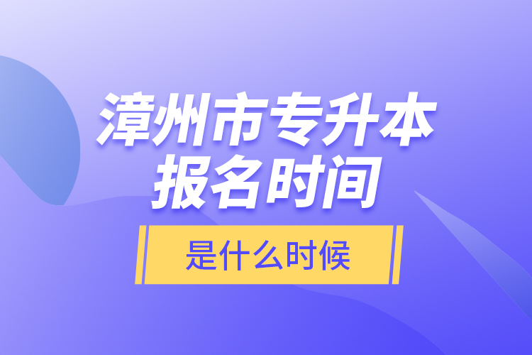 漳州市專升本報(bào)名時(shí)間是什么時(shí)候？