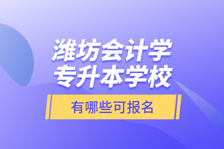 濰坊會計學專升本學校有哪些可報名？