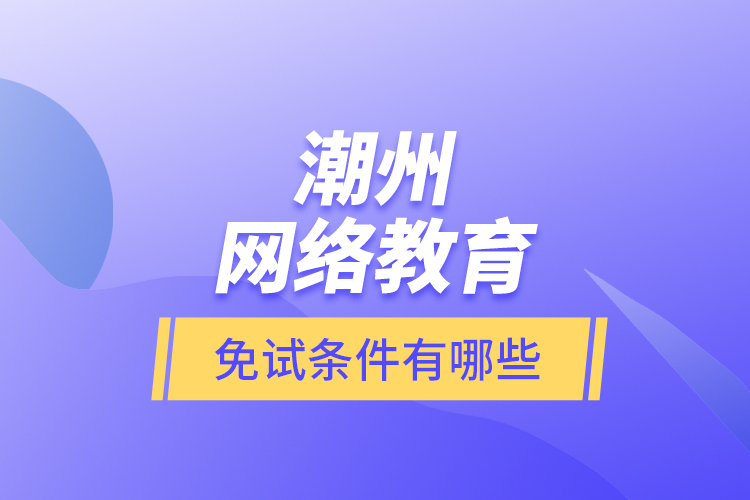 潮州網絡教育免試條件有哪些？