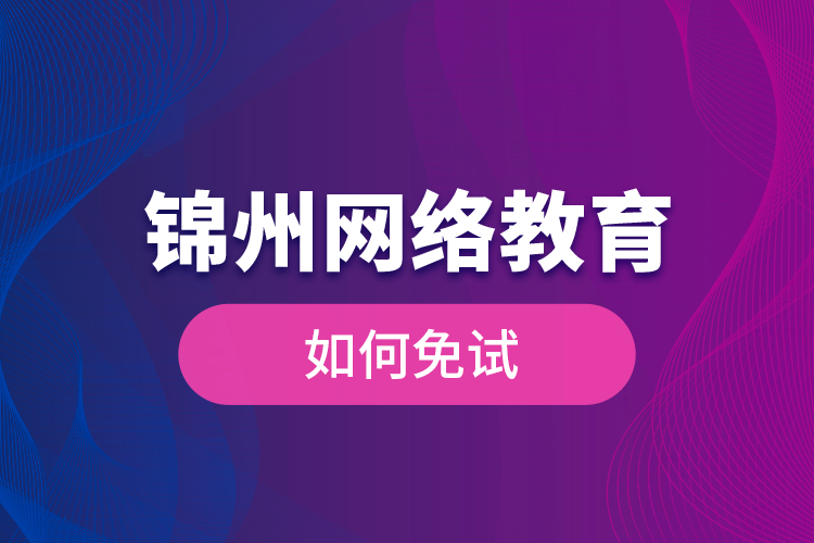 錦州網(wǎng)絡(luò)教育如何免試？