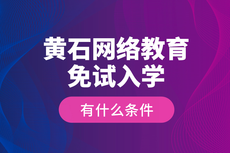 黃石網(wǎng)絡(luò)教育免試入學(xué)有什么條件？