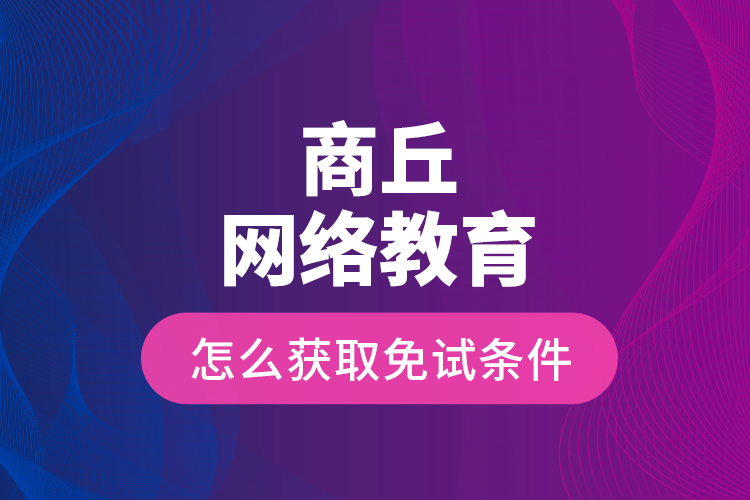 商丘網(wǎng)絡(luò)教育怎么獲取免試條件？