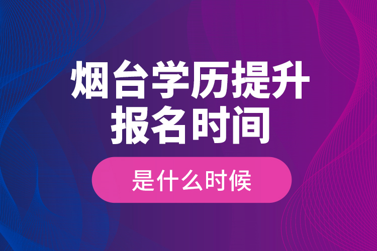 煙臺學歷提升報名時間是什么時候？