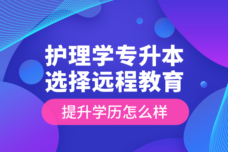 護理學(xué)專升本選擇遠(yuǎn)程教育提升學(xué)歷怎么樣？