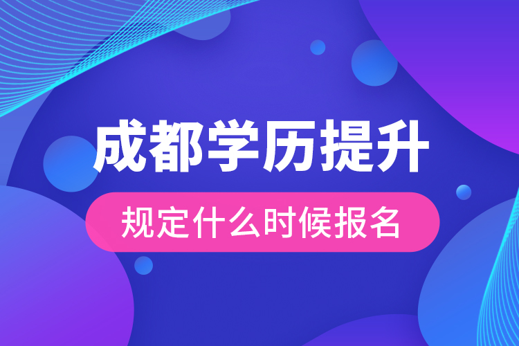 成都學(xué)歷提升規(guī)定什么時候報(bào)名？