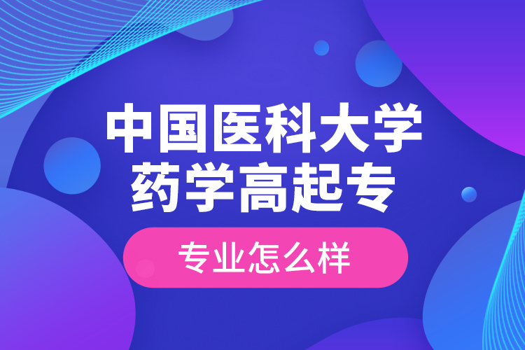 中國醫(yī)科大學藥學高起專專業(yè)怎么樣？
