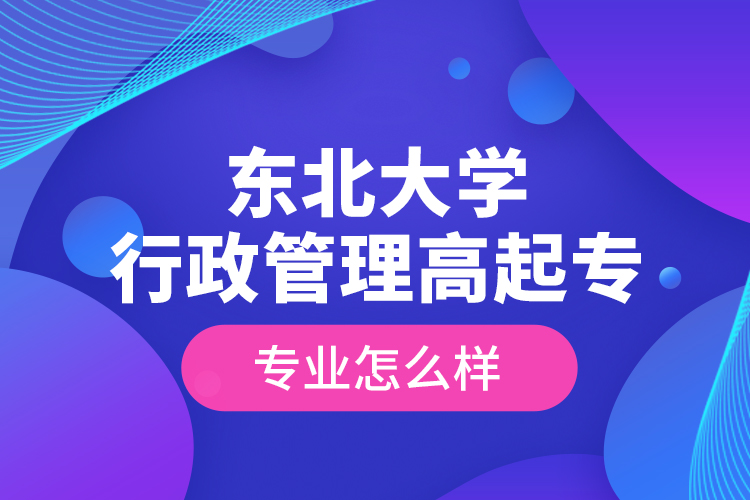 東北大學行政管理高起專專業(yè)怎么樣？