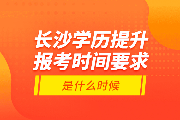 長沙學(xué)歷提升報(bào)考時(shí)間要求是什么時(shí)候？