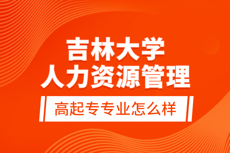 吉林大學(xué)人力資源管理高起專(zhuān)專(zhuān)業(yè)怎么樣？