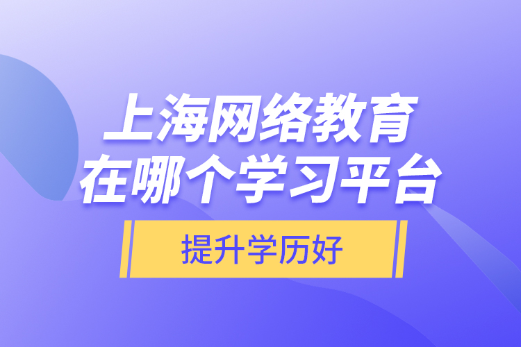 上海網(wǎng)絡(luò)教育在哪個(gè)學(xué)習(xí)平臺提升學(xué)歷好？