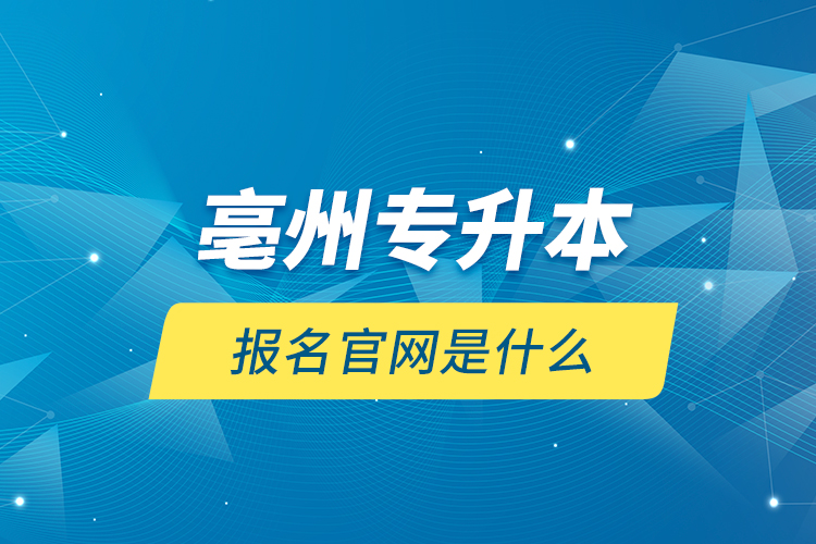 亳州專升本報名官網(wǎng)是什么？