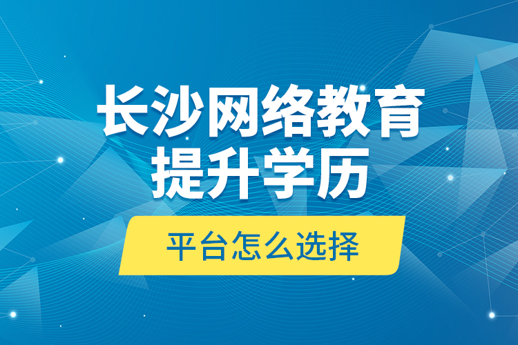 長沙網(wǎng)絡(luò)教育提升學(xué)歷平臺怎么選擇？