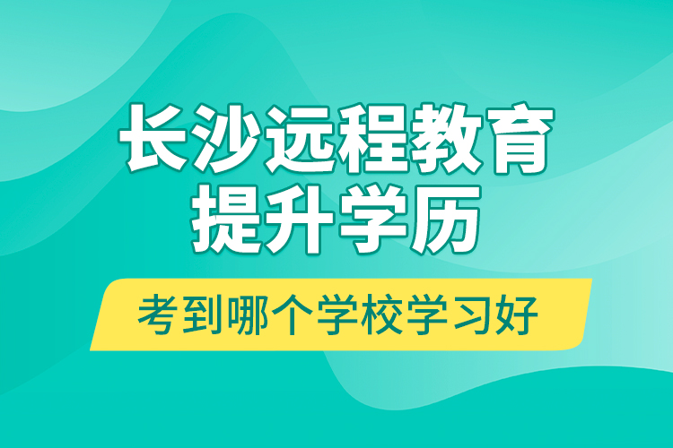 長沙遠(yuǎn)程教育提升學(xué)歷考到哪個學(xué)校學(xué)習(xí)好？