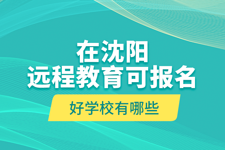 在沈陽遠程教育可報名的好學(xué)校有哪些？