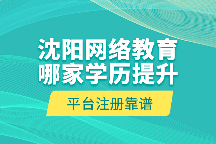 沈陽(yáng)網(wǎng)絡(luò)教育哪家學(xué)歷提升平臺(tái)注冊(cè)靠譜？
