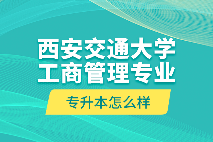 西安交通大學(xué)工商管理專業(yè)專升本怎么樣？