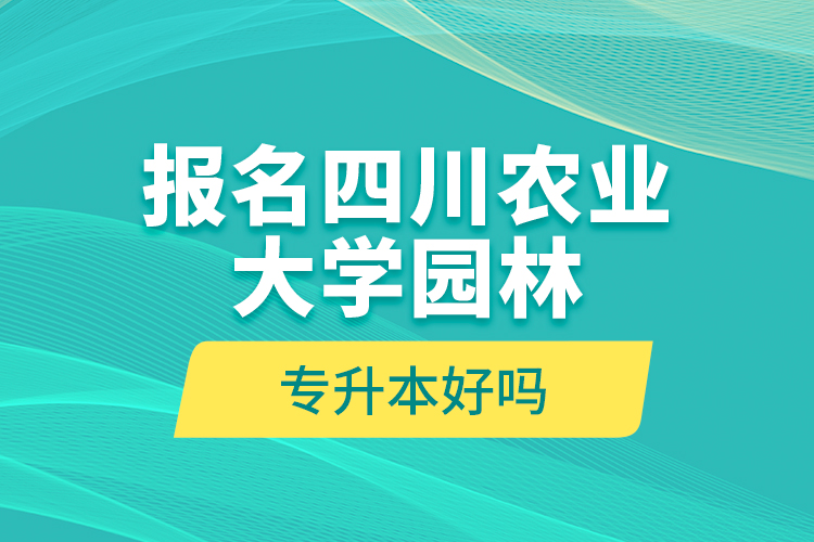 報(bào)名四川農(nóng)業(yè)大學(xué)園林專升本好嗎？