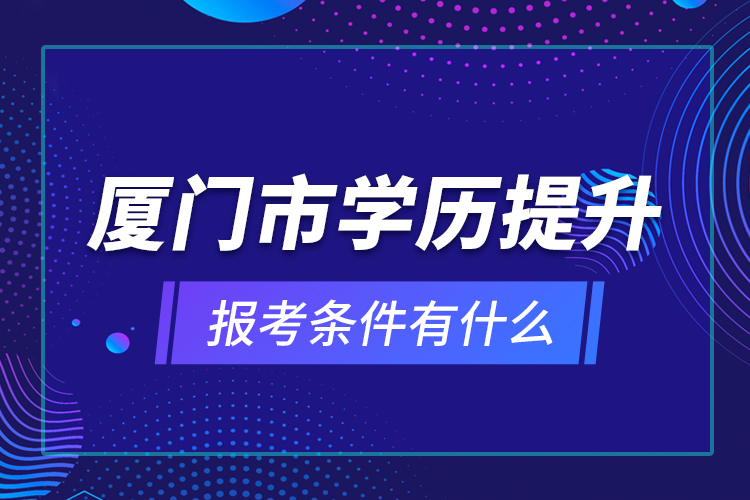 廈門市學歷提升報考條件有什么？