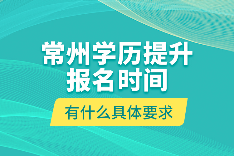 常州學(xué)歷提升報名時間有什么具體要求？