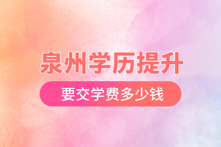泉州學(xué)歷提升要交學(xué)費多少錢？
