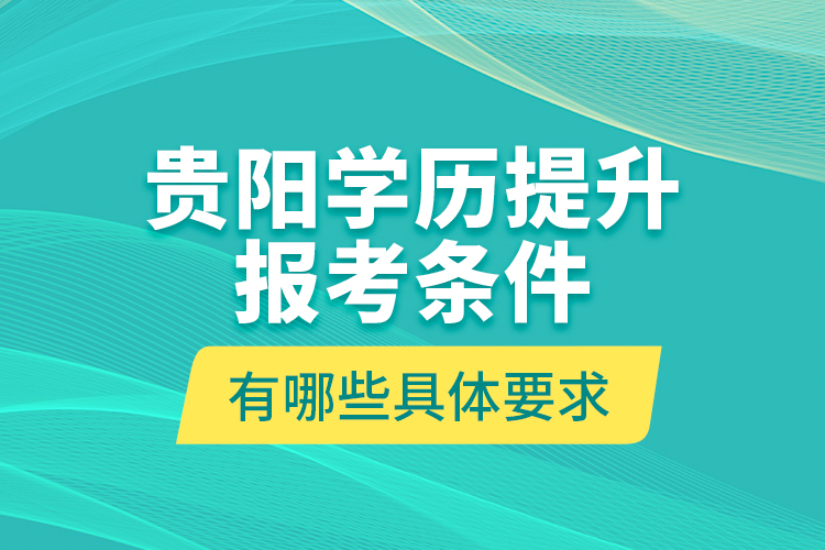 貴陽學歷提升報考條件有哪些具體要求？