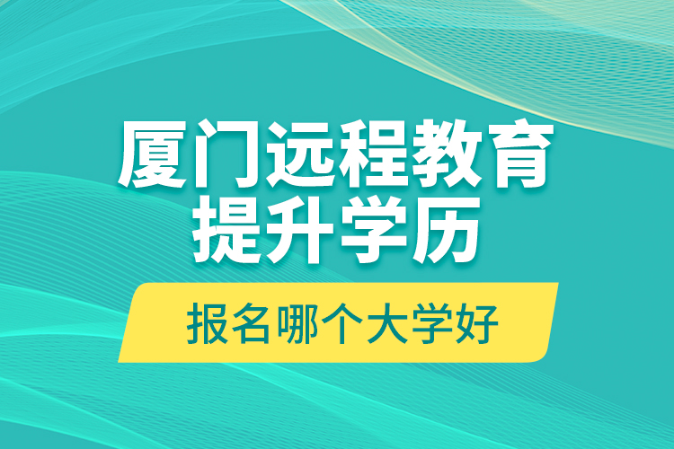 廈門遠程教育提升學(xué)歷報名哪個大學(xué)好？