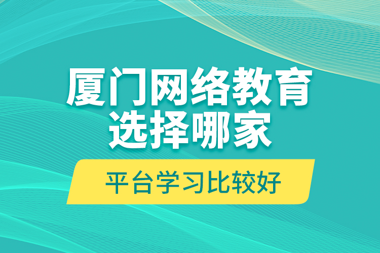 廈門網(wǎng)絡教育選擇哪家平臺學習比較好？