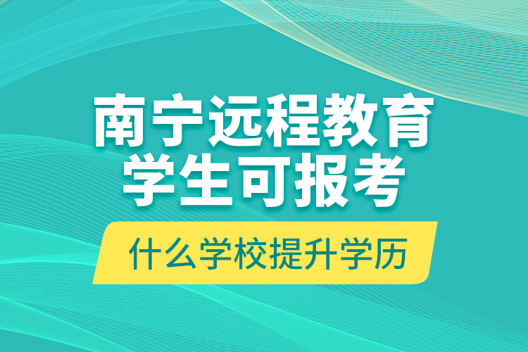 南寧遠程教育學生可報考什么學校提升學歷？