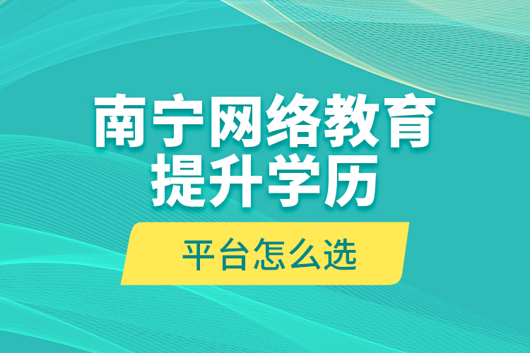 南寧網(wǎng)絡(luò)教育提升學(xué)歷平臺(tái)怎么選？