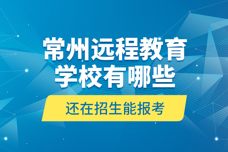 常州遠程教育學(xué)校有哪些還在招生能報考？