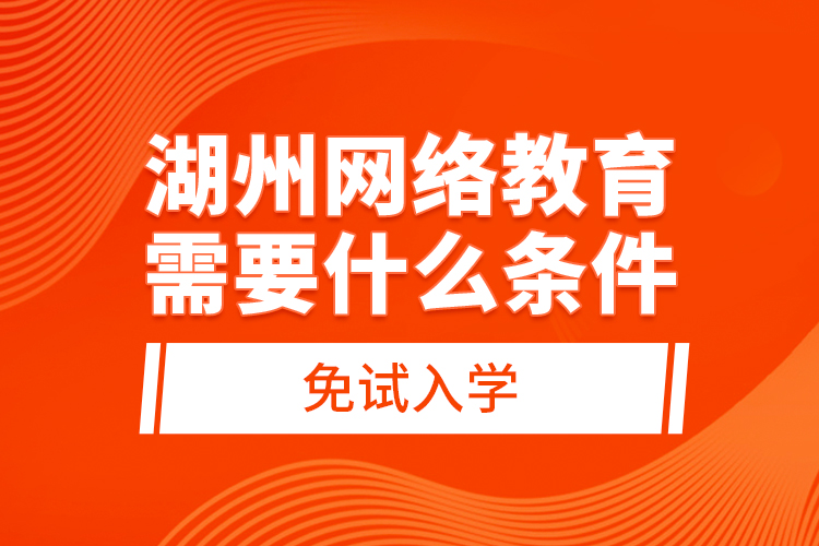 湖州網(wǎng)絡(luò)教育需要什么條件免試入學(xué)？