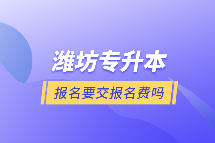 濰坊專升本報(bào)名要交報(bào)名費(fèi)嗎？