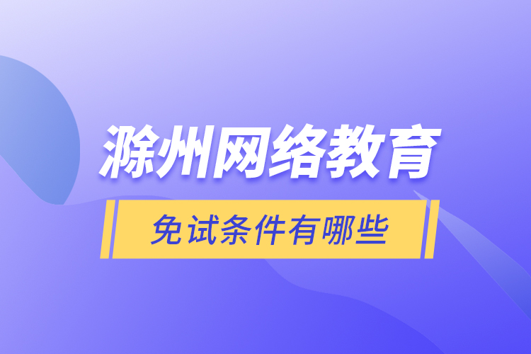 滁州網(wǎng)絡(luò)教育免試條件有哪些？