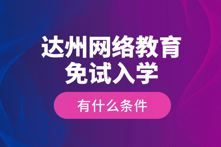 達(dá)州網(wǎng)絡(luò)教育免試入學(xué)有什么條件？