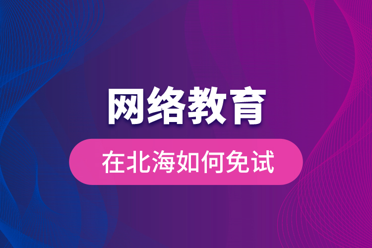 網(wǎng)絡(luò)教育在北海如何免試？