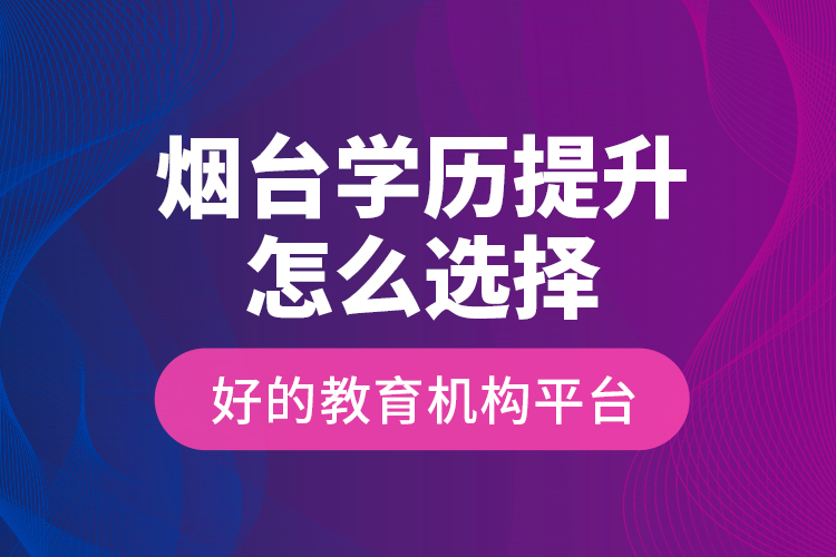 煙臺學(xué)歷提升怎么選擇好的教育機構(gòu)平臺？