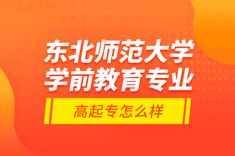 東北師范大學學前教育專業(yè)高起專怎么樣？