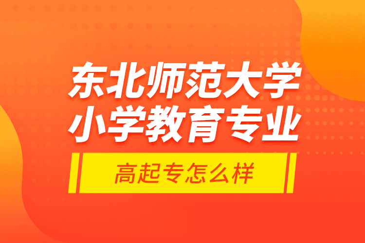 東北師范大學小學教育專業(yè)高起專怎么樣？