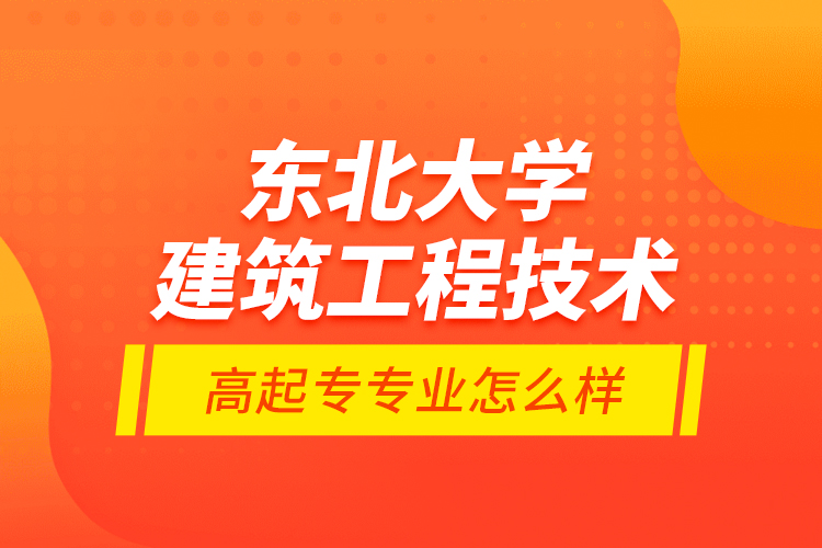 東北大學建筑工程技術(shù)高起專專業(yè)怎么樣？