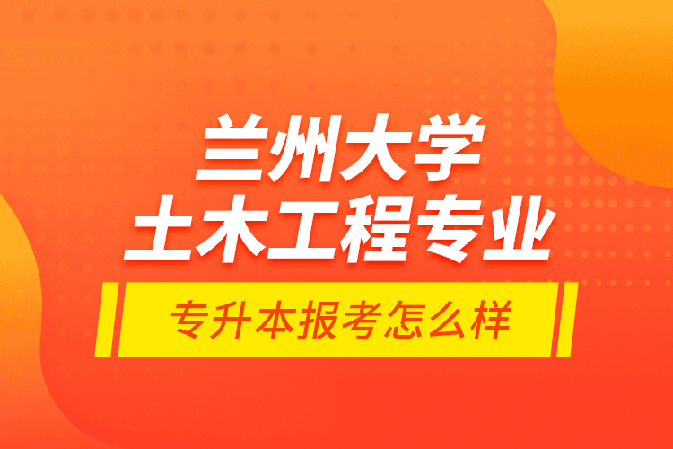 蘭州大學(xué)土木工程專(zhuān)業(yè)專(zhuān)升本報(bào)考怎么樣？