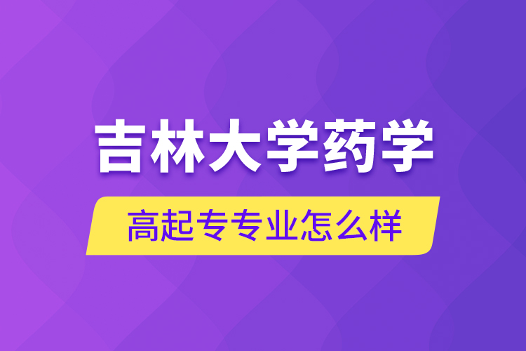 吉林大學(xué)藥學(xué)高起專專業(yè)怎么樣？