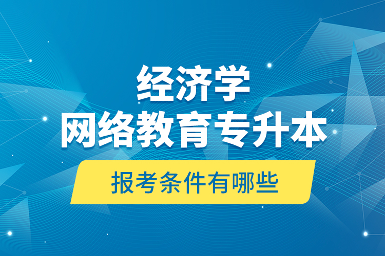 ?經(jīng)濟(jì)學(xué)網(wǎng)絡(luò)教育專升本報考條件有哪些？