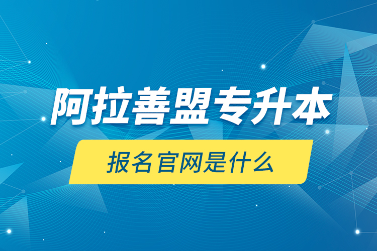 阿拉善盟專升本報(bào)名官網(wǎng)是什么？
