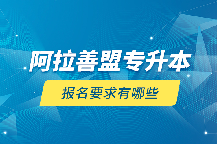 阿拉善盟專升本報(bào)名要求有哪些？
