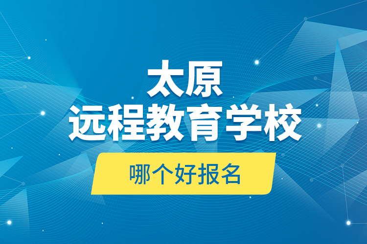 太原遠(yuǎn)程教育學(xué)校哪個(gè)好報(bào)名？
