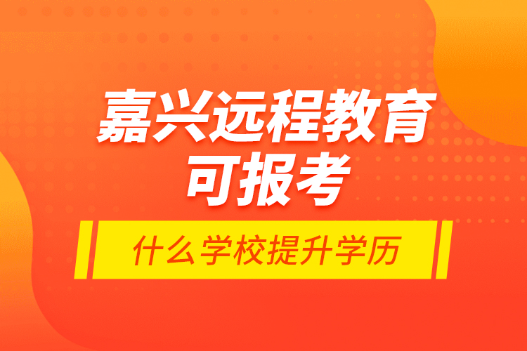 嘉興遠程教育可報考什么學(xué)校提升學(xué)歷？