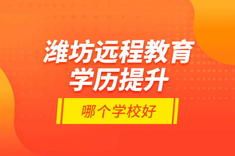 濰坊遠程教育學歷提升哪個學校好？