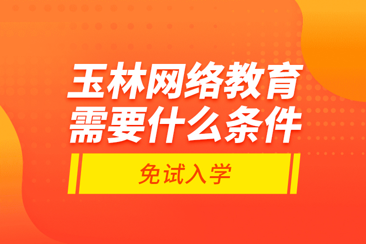 玉林網(wǎng)絡(luò)教育需要什么條件免試入學(xué)？